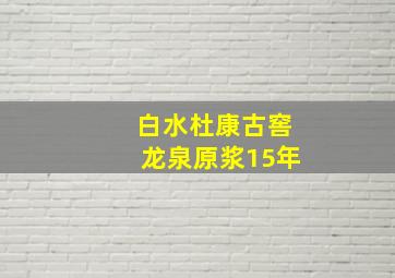 白水杜康古窖龙泉原浆15年