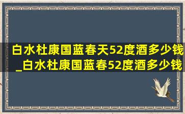 白水杜康国蓝春天52度酒多少钱_白水杜康国蓝春52度酒多少钱