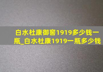 白水杜康御窖1919多少钱一瓶_白水杜康1919一瓶多少钱