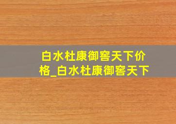 白水杜康御窖天下价格_白水杜康御窖天下