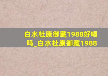 白水杜康御藏1988好喝吗_白水杜康御藏1988