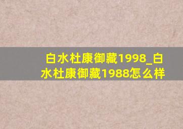 白水杜康御藏1998_白水杜康御藏1988怎么样