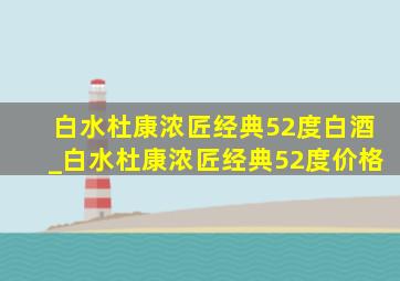 白水杜康浓匠经典52度白酒_白水杜康浓匠经典52度价格