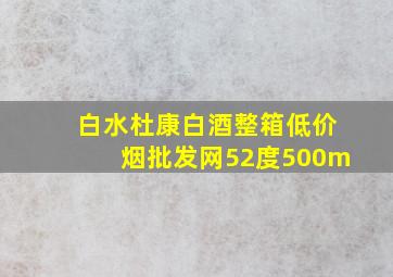 白水杜康白酒整箱(低价烟批发网)52度500m