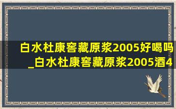 白水杜康窖藏原浆2005好喝吗_白水杜康窖藏原浆2005酒4瓶52度