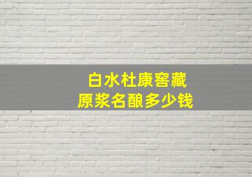 白水杜康窖藏原浆名酿多少钱