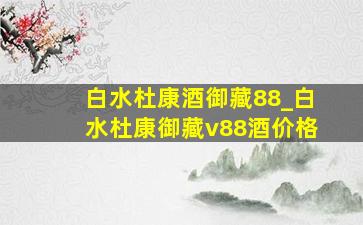 白水杜康酒御藏88_白水杜康御藏v88酒价格