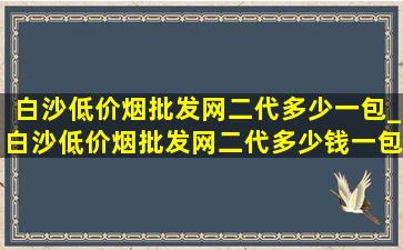 白沙(低价烟批发网)二代多少一包_白沙(低价烟批发网)二代多少钱一包