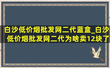 白沙(低价烟批发网)二代蓝盒_白沙(低价烟批发网)二代为啥卖12块了