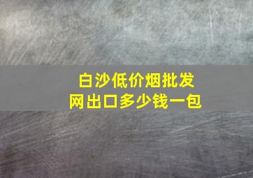 白沙(低价烟批发网)出口多少钱一包