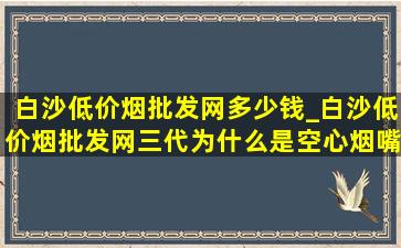 白沙(低价烟批发网)多少钱_白沙(低价烟批发网)三代为什么是空心烟嘴