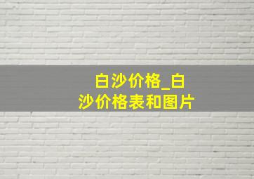 白沙价格_白沙价格表和图片