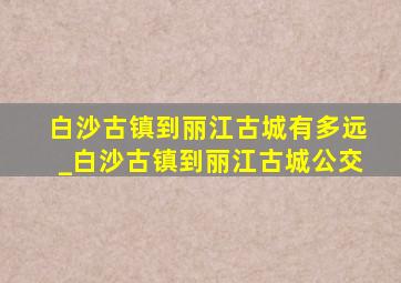 白沙古镇到丽江古城有多远_白沙古镇到丽江古城公交