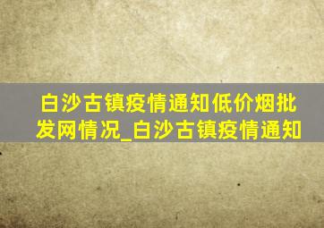 白沙古镇疫情通知(低价烟批发网)情况_白沙古镇疫情通知