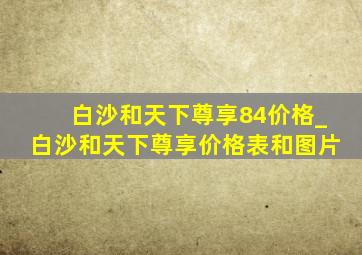 白沙和天下尊享84价格_白沙和天下尊享价格表和图片