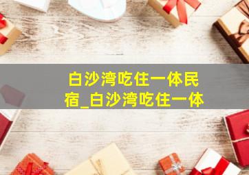 白沙湾吃住一体民宿_白沙湾吃住一体