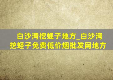 白沙湾挖蚬子地方_白沙湾挖蛏子免费(低价烟批发网)地方