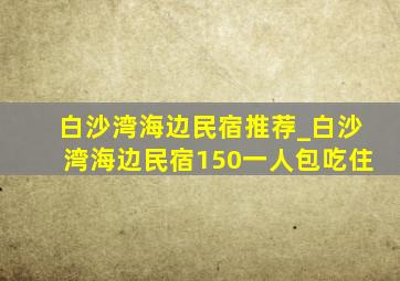 白沙湾海边民宿推荐_白沙湾海边民宿150一人包吃住