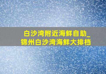 白沙湾附近海鲜自助_锦州白沙湾海鲜大排档