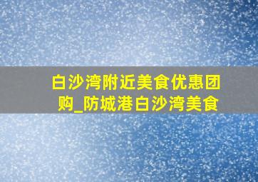 白沙湾附近美食优惠团购_防城港白沙湾美食