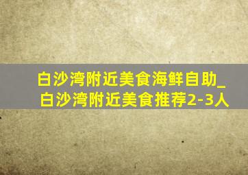 白沙湾附近美食海鲜自助_白沙湾附近美食推荐2-3人