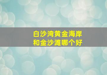 白沙湾黄金海岸和金沙滩哪个好