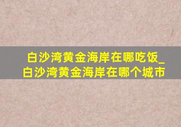 白沙湾黄金海岸在哪吃饭_白沙湾黄金海岸在哪个城市