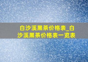 白沙溪黑茶价格表_白沙溪黑茶价格表一览表