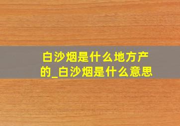 白沙烟是什么地方产的_白沙烟是什么意思