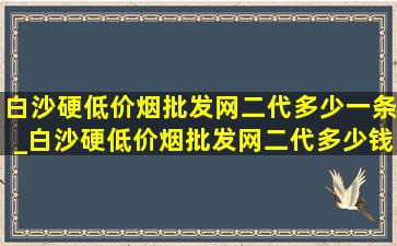 白沙硬(低价烟批发网)二代多少一条_白沙硬(低价烟批发网)二代多少钱一包