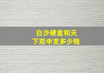 白沙硬盒和天下双中支多少钱