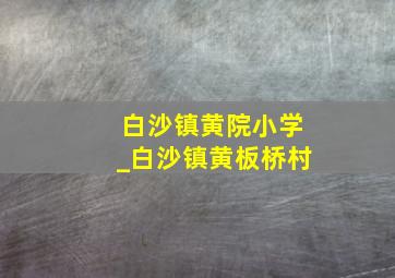 白沙镇黄院小学_白沙镇黄板桥村