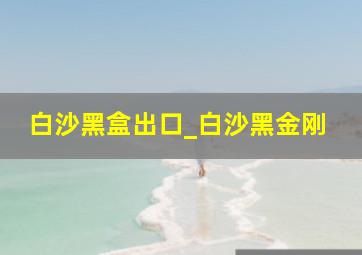 白沙黑盒出口_白沙黑金刚