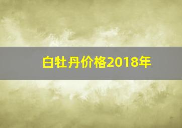 白牡丹价格2018年