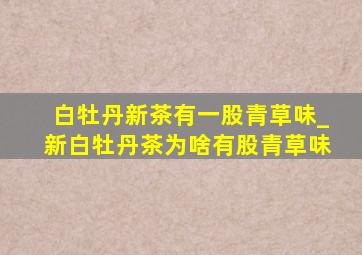 白牡丹新茶有一股青草味_新白牡丹茶为啥有股青草味