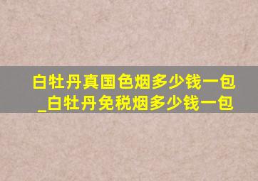 白牡丹真国色烟多少钱一包_白牡丹免税烟多少钱一包