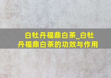 白牡丹福鼎白茶_白牡丹福鼎白茶的功效与作用