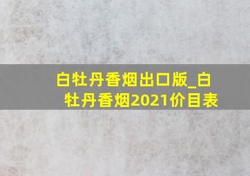 白牡丹香烟出口版_白牡丹香烟2021价目表