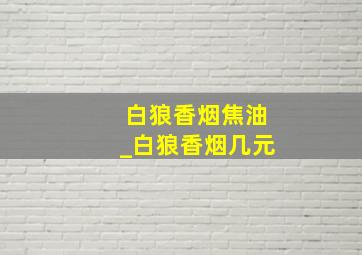 白狼香烟焦油_白狼香烟几元