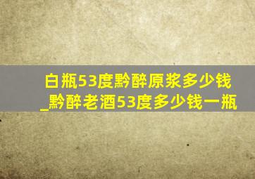 白瓶53度黔醉原浆多少钱_黔醉老酒53度多少钱一瓶