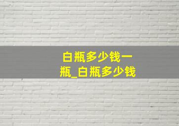 白瓶多少钱一瓶_白瓶多少钱