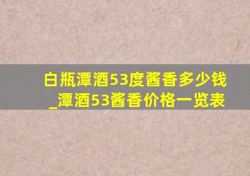 白瓶潭酒53度酱香多少钱_潭酒53酱香价格一览表