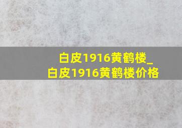 白皮1916黄鹤楼_白皮1916黄鹤楼价格