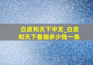 白皮和天下中支_白皮和天下香烟多少钱一条