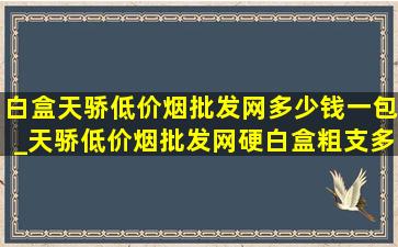 白盒天骄(低价烟批发网)多少钱一包_天骄(低价烟批发网)硬白盒粗支多少钱一包