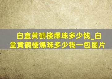 白盒黄鹤楼爆珠多少钱_白盒黄鹤楼爆珠多少钱一包图片