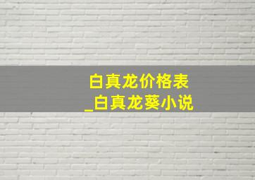 白真龙价格表_白真龙葵小说