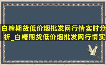 白糖期货(低价烟批发网)行情实时分析_白糖期货(低价烟批发网)行情实时分析图