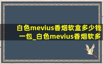 白色mevius香烟软盒多少钱一包_白色mevius香烟软多少钱一包