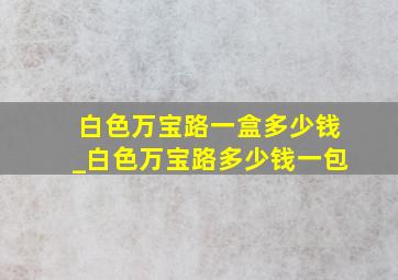 白色万宝路一盒多少钱_白色万宝路多少钱一包